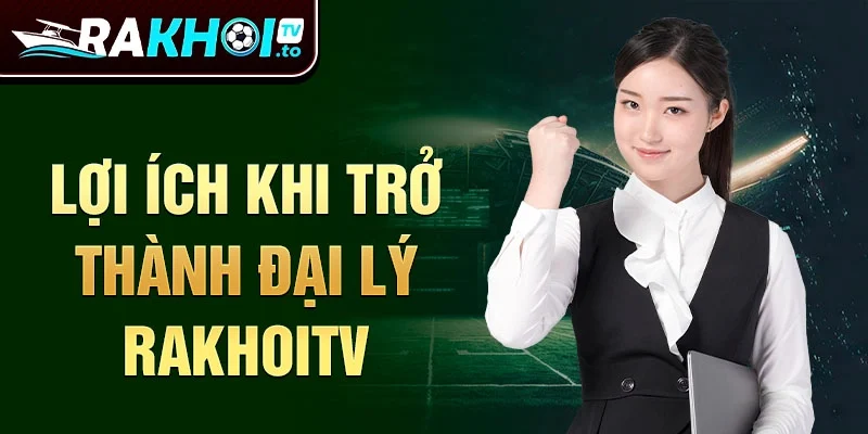 Lợi ích khi trở thành đại lý Rakhoitv